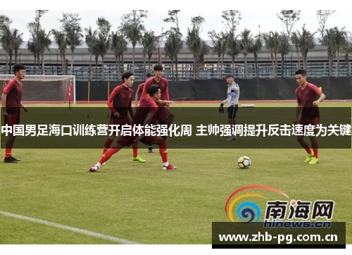 中国男足海口训练营开启体能强化周 主帅强调提升反击速度为关键
