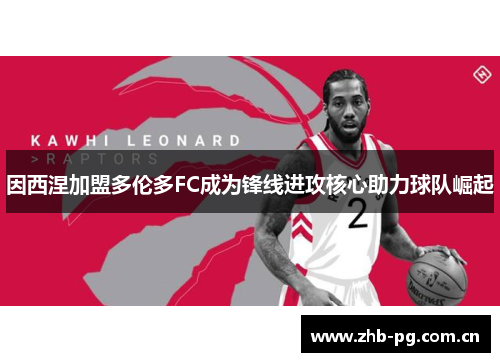 因西涅加盟多伦多FC成为锋线进攻核心助力球队崛起