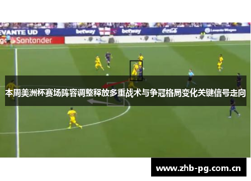本周美洲杯赛场阵容调整释放多重战术与争冠格局变化关键信号走向