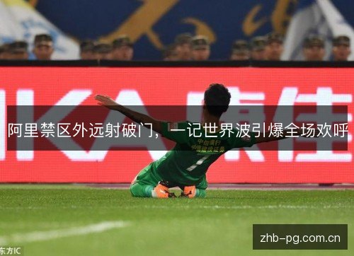 阿里禁区外远射破门,一记世界波引爆全场欢呼 阿里禁区外远射破门,一记世界波引爆全场欢呼