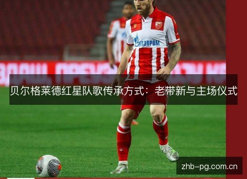 贝尔格莱德红星队歌传承方式:老带新与主场仪式 贝尔格莱德红星队歌传承方式:老带新与主场仪式