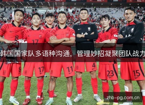 韩国国家队多语种沟通,管理妙招凝聚团队战力 韩国国家队多语种沟通,管理妙招凝聚团队战力