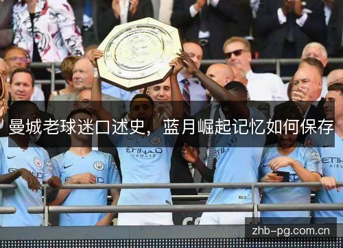 曼城老球迷口述史,蓝月崛起记忆如何保存 曼城老球迷口述史,蓝月崛起记忆如何保存