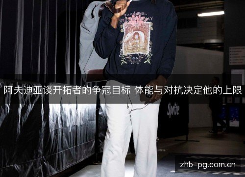 阿夫迪亚谈开拓者的争冠目标 体能与对抗决定他的上限 阿夫迪亚谈开拓者的争冠目标 体能与对抗决定他的上限